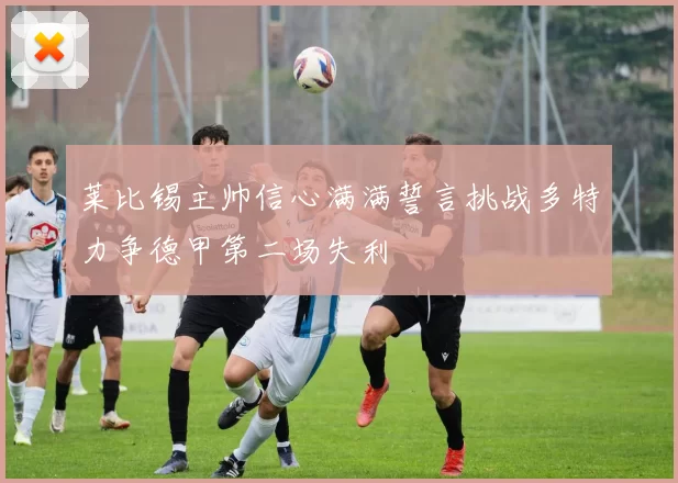 莱比锡主帅信心满满誓言挑战多特力争德甲第二场失利