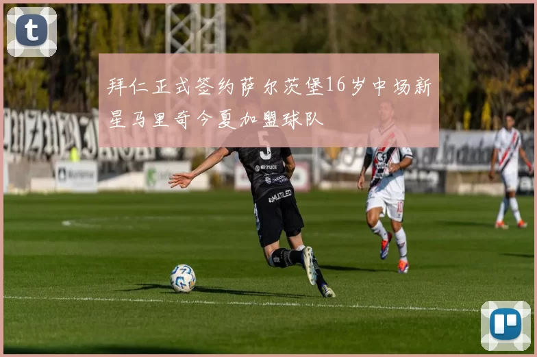 拜仁正式签约萨尔茨堡16岁中场新星马里奇今夏加盟球队